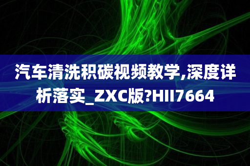 汽车清洗积碳视频教学,深度详析落实_ZXC版?HII7664
