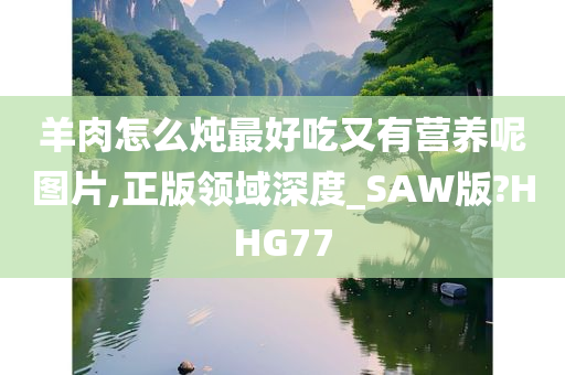 羊肉怎么炖最好吃又有营养呢图片,正版领域深度_SAW版?HHG77