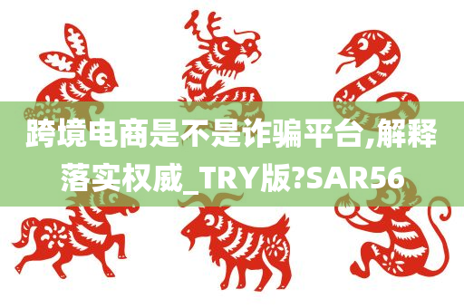 跨境电商是不是诈骗平台,解释落实权威_TRY版?SAR56