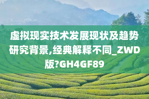 虚拟现实技术发展现状及趋势研究背景,经典解释不同_ZWD版?GH4GF89