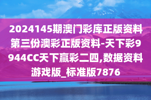 2024145期澳门彩库正版资料第三份澳彩正版资料-天下彩9944CC天下赢彩二四,数据资料游戏版_标准版7876