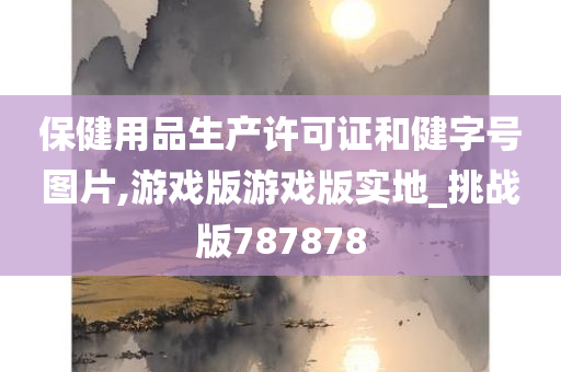 保健用品生产许可证和健字号图片,游戏版游戏版实地_挑战版787878
