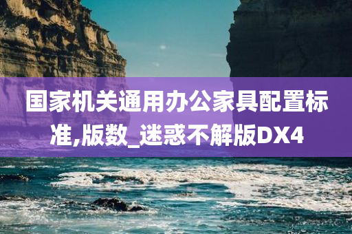 国家机关通用办公家具配置标准,版数_迷惑不解版DX4