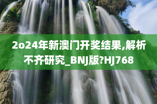 2o24年新澳门开奖结果,解析不齐研究_BNJ版?HJ768
