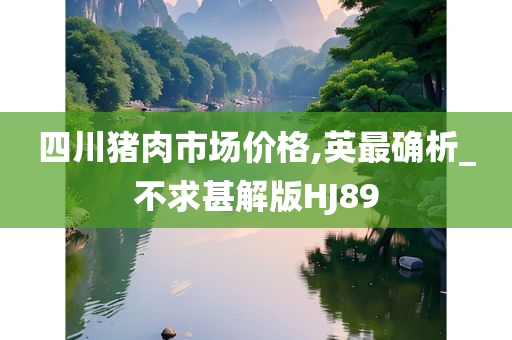 四川猪肉市场价格,英最确析_不求甚解版HJ89