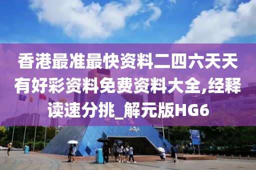 香港最准最快资料二四六天天有好彩资料免费资料大全,经释读速分挑_解元版HG6