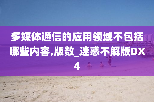 多媒体通信的应用领域不包括哪些内容,版数_迷惑不解版DX4
