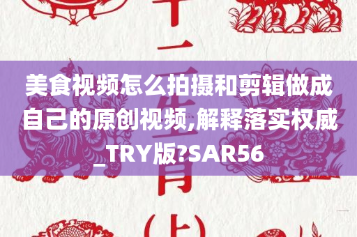 美食视频怎么拍摄和剪辑做成自己的原创视频,解释落实权威_TRY版?SAR56