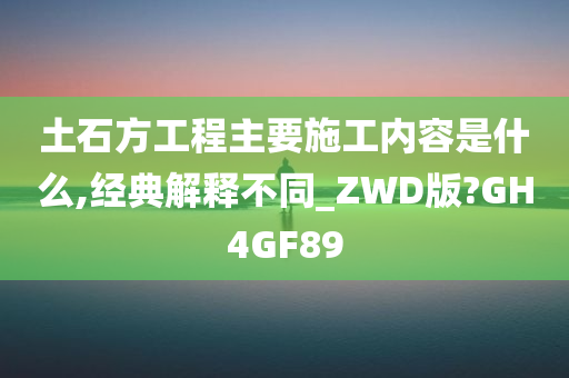 土石方工程主要施工内容是什么,经典解释不同_ZWD版?GH4GF89