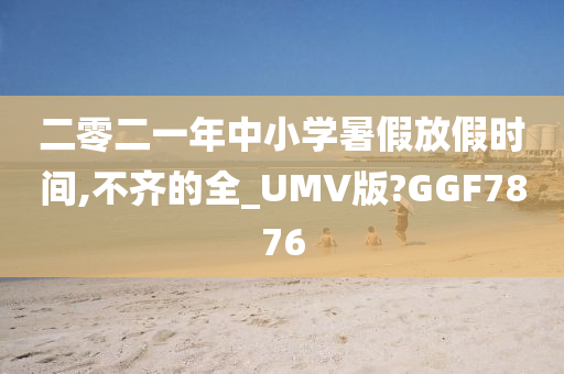 二零二一年中小学暑假放假时间,不齐的全_UMV版?GGF7876