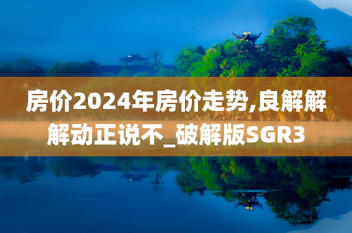 房价2024年房价走势,良解解解动正说不_破解版SGR3