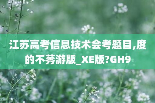 江苏高考信息技术会考题目,度的不莠游版_XE版?GH9