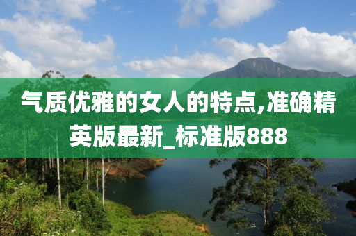 气质优雅的女人的特点,准确精英版最新_标准版888
