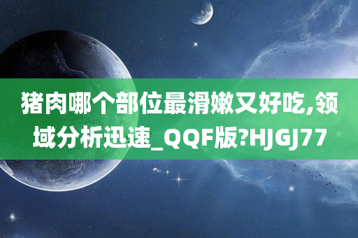 猪肉哪个部位最滑嫩又好吃,领域分析迅速_QQ今晚必出三肖2025_2025新澳门精准免费提供·精确判断F版?HJGJ77