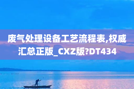 废气处理设备工艺流程表,权威汇总正版_CXZ版?DT434