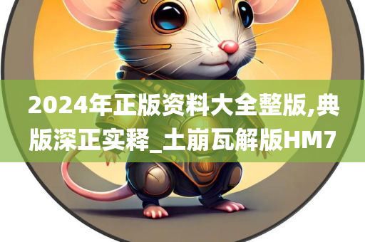 2024年正版资料大全整版,典版深正实释_土崩瓦解版HM7