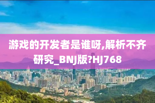 游戏的开发者是谁呀,解析不齐研究_BNJ版?HJ768