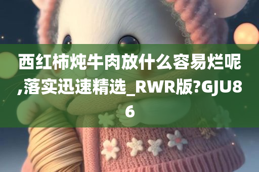 西红柿炖牛肉放什么容易烂呢,落实迅速精选_RWR版?GJU86今晚必出三肖2025_2025新澳门精准免费提供·精确判断