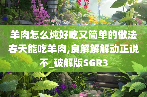 羊肉怎么炖好吃又简单的做法春天能吃羊肉,良解解解动正说不_破解版SGR3