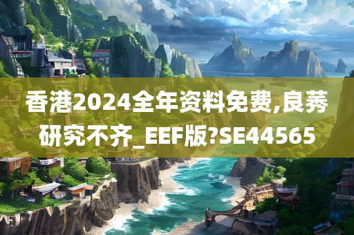 香港2024全年资料免费,良莠研究不齐_EEF版?SE44565
