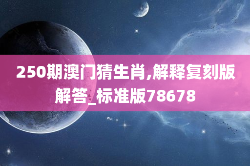 250期澳门猜生肖,解释复刻版解答_标准版78678