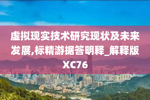 虚拟现实技术研究现状及未来发展,标精游据答明释_解释版XC76