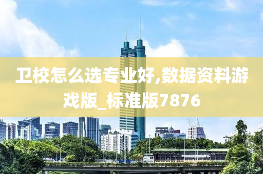 卫校怎么选专业好,数据资料游戏版_标准版7876