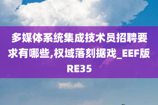 多媒体系统集成技术员招聘要求有哪些,权域落刻据戏_EEF版RE35