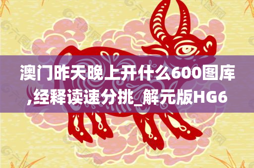 澳门昨天晚上开什么600图库,经释读速分挑_解元版HG6