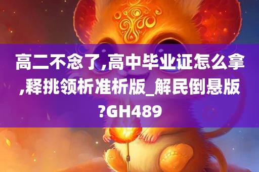 高二不念了,高中毕业证怎么拿,释挑领析准析版_解民倒悬版?GH489
