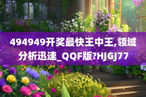 494949开奖最快王中王,领域分析迅速_QQF版?HJGJ77