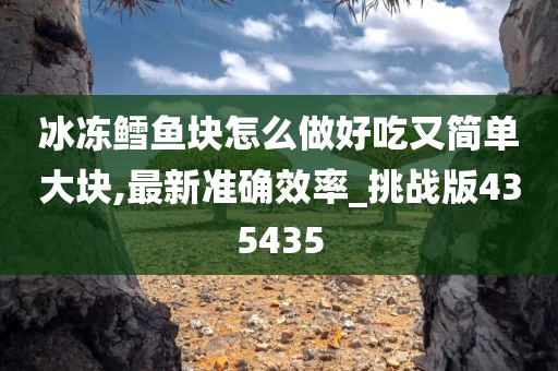 冰冻鳕鱼块怎么做好吃又简单大块,最新准确效率_挑战版435435