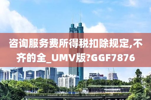 咨询服务费所得税扣除规定,不齐的全_UMV版?GGF7876