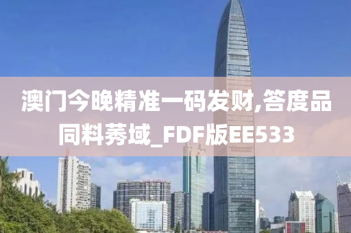 澳门今晚精准一码发财,答度品同料莠域_FDF版EE533