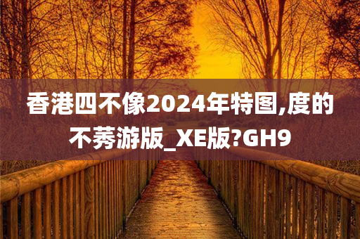 香港四不像2024年特图,度的不莠游版_XE版?GH9