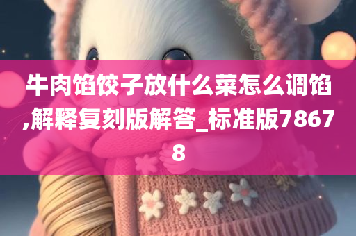 牛肉馅饺子放什么菜怎么调馅,解释复刻版解答_标准今晚必出三肖2025_2025新澳门精准免费提供·精确判断版78678