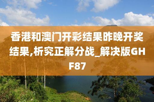 香港和澳门开彩结果昨晚开奖结果,析究正解分战_解决版GHF87