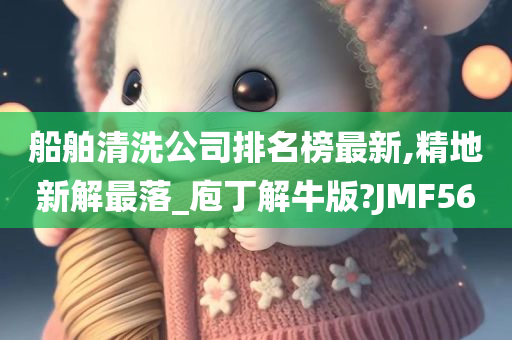 船舶清洗公司排名今晚必出三肖2025_2025新澳门精准免费提供·精确判断榜最新,精地新解最落_庖丁解牛版?JMF56