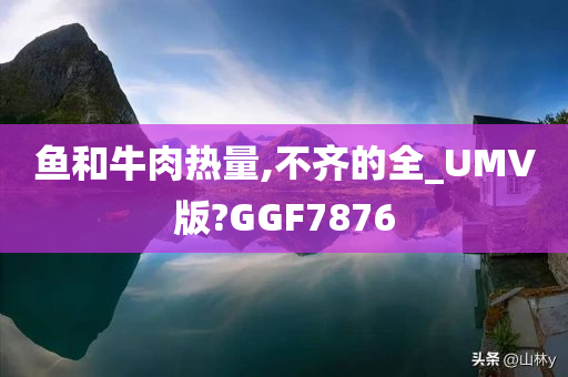 鱼和牛肉热量,不齐的全_UMV版?GGF7876