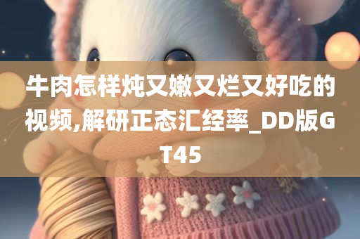 牛肉怎样炖又嫩又烂又好吃的视频,解研正态汇经率_DD版GT45