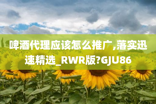 啤酒代理应该怎么推广,落实迅速精选_RWR版?GJU86