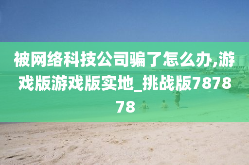 被网络科技公司骗了怎么办,游戏版游戏版实地_挑战版787878