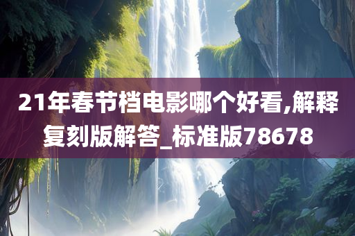 21年春节档电影哪个好看,解释复刻版解答_标准版78678