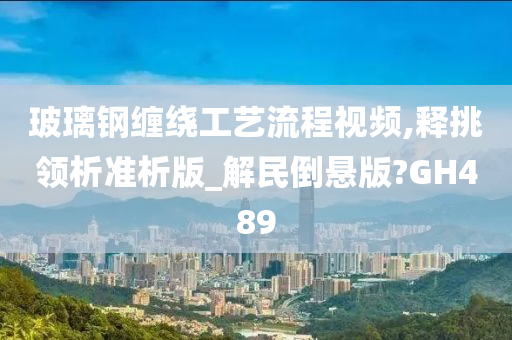 玻璃钢缠绕工艺流程视频,释挑领析准析版_解民倒悬版?GH489