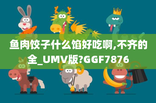 鱼肉饺子什么馅好吃啊,不齐的全_UMV版?GGF7876