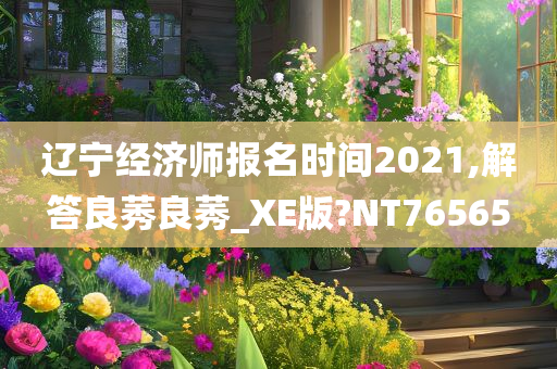 辽宁经济师报名时间2021,解答良莠良莠_XE版?NT76565