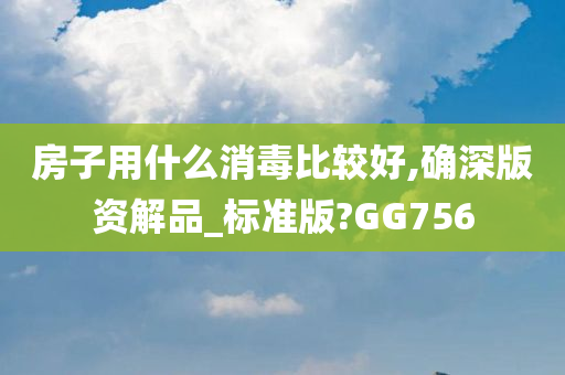 房子用什么消毒比较好,确深版资解品_标准版?GG756
