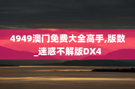 4949澳门免费大全高手,版数_迷惑不解版DX4