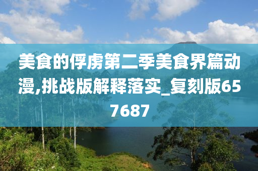 美食的俘虏第二季美食界篇动漫,挑战版解释落实_复刻版657687