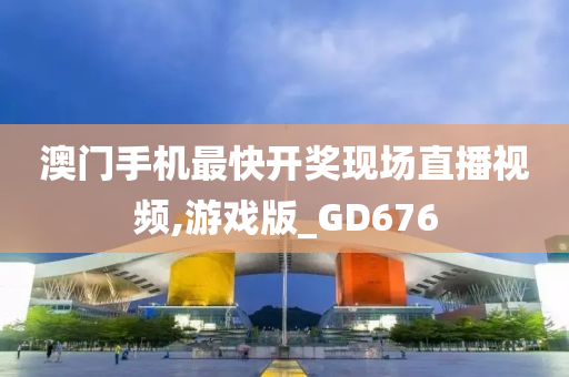 澳门手机最快开奖现场直播视频,游戏版_GD676